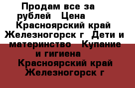 Продам все за 600 рублей › Цена ­ 600 - Красноярский край, Железногорск г. Дети и материнство » Купание и гигиена   . Красноярский край,Железногорск г.